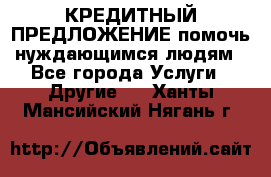 КРЕДИТНЫЙ ПРЕДЛОЖЕНИЕ помочь нуждающимся людям - Все города Услуги » Другие   . Ханты-Мансийский,Нягань г.